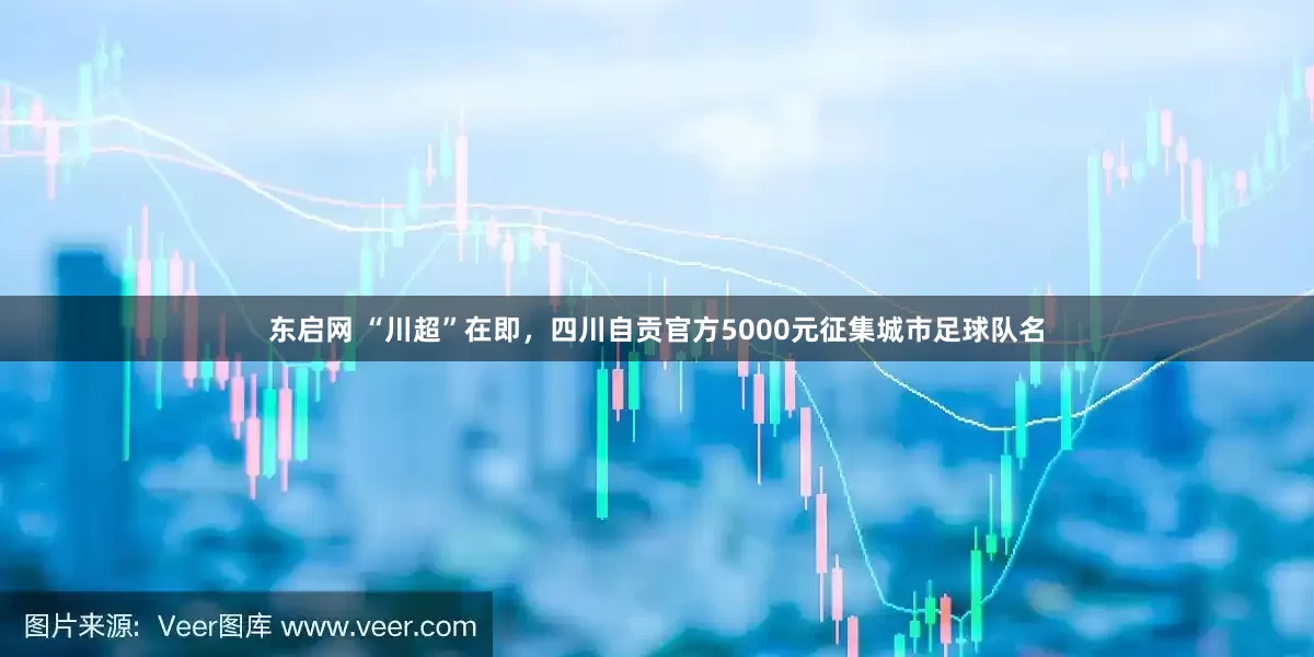 东启网 “川超”在即，四川自贡官方5000元征集城市足球队名