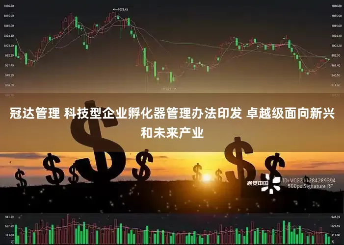 冠达管理 科技型企业孵化器管理办法印发 卓越级面向新兴和未来产业