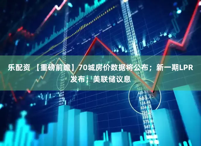 乐配资 【重磅前瞻】70城房价数据将公布；新一期LPR发布；美联储议息