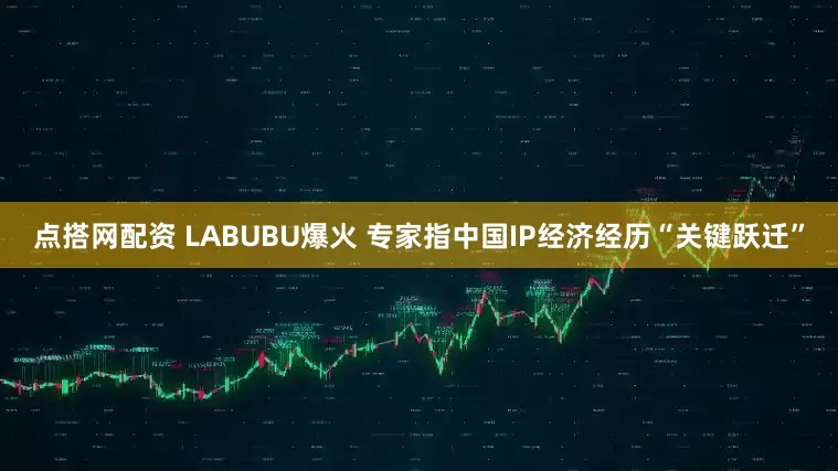 点搭网配资 LABUBU爆火 专家指中国IP经济经历“关键跃迁”