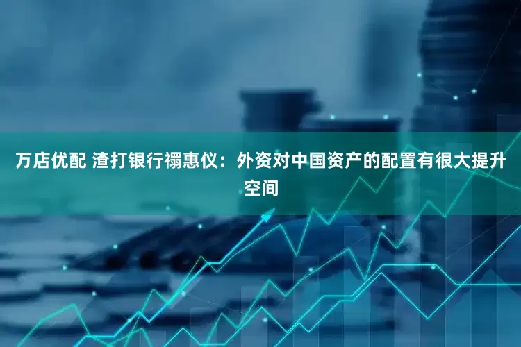 万店优配 渣打银行禤惠仪：外资对中国资产的配置有很大提升空间