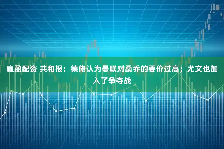 赢盈配资 共和报：德佬认为曼联对桑乔的要价过高；尤文也加入了争夺战