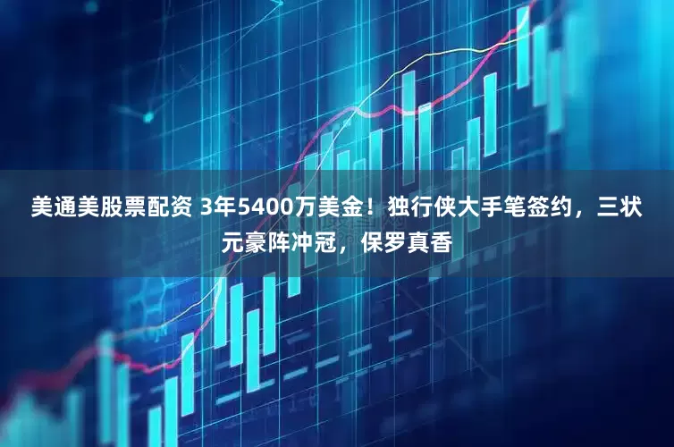 美通美股票配资 3年5400万美金！独行侠大手笔签约，三状元豪阵冲冠，保罗真香