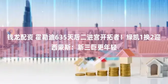 钱龙配资 霍勒迪635天后二进宫开拓者！绿凯1换2迎西蒙斯：新三巨更年轻