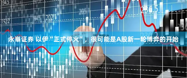 永崋证券 以伊“正式停火”，很可能是A股新一轮博弈的开始