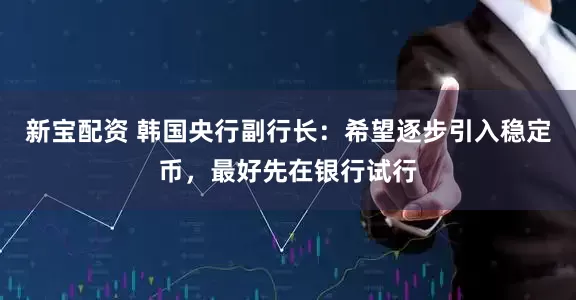 新宝配资 韩国央行副行长：希望逐步引入稳定币，最好先在银行试行