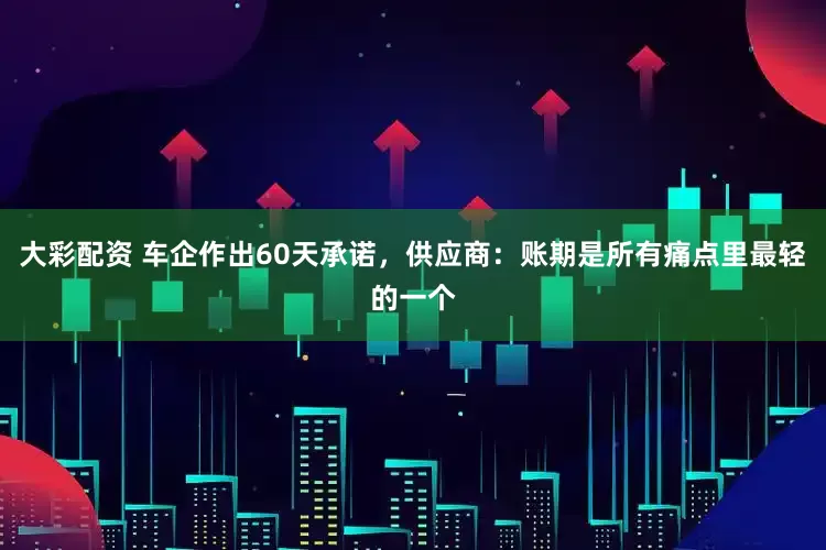 大彩配资 车企作出60天承诺，供应商：账期是所有痛点里最轻的一个