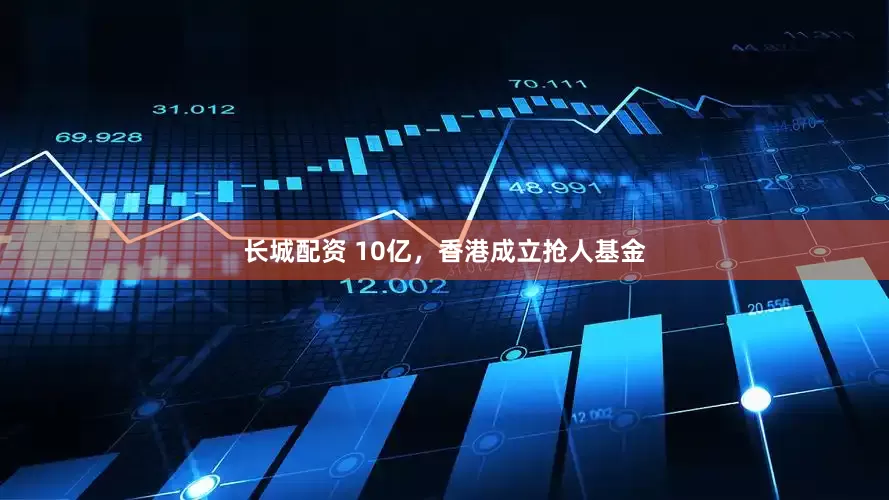 长城配资 10亿，香港成立抢人基金