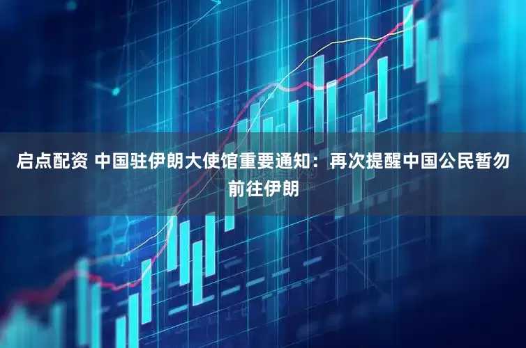 启点配资 中国驻伊朗大使馆重要通知：再次提醒中国公民暂勿前往伊朗