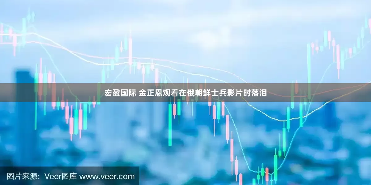 宏盈国际 金正恩观看在俄朝鲜士兵影片时落泪