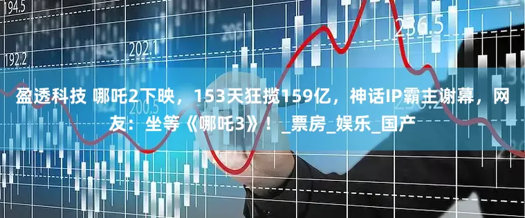 盈透科技 哪吒2下映，153天狂揽159亿，神话IP霸主谢幕，网友：坐等《哪吒3》！_票房_娱乐_国产