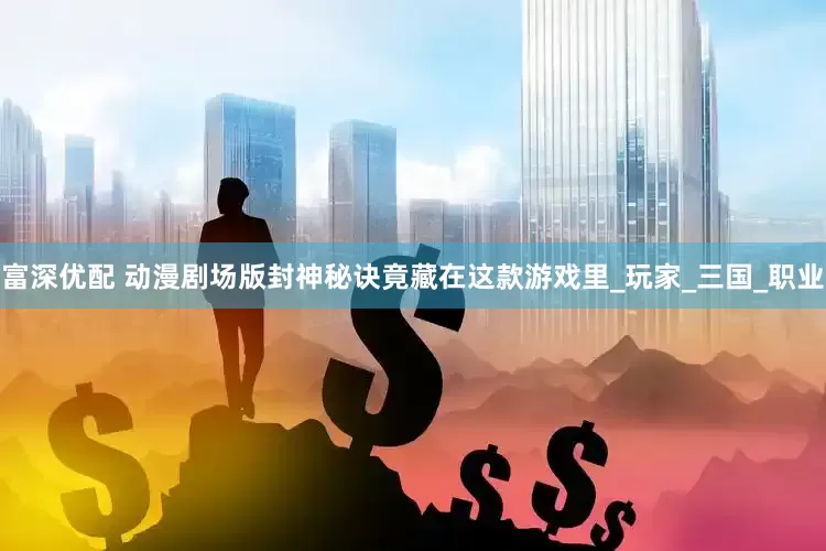富深优配 动漫剧场版封神秘诀竟藏在这款游戏里_玩家_三国_职业