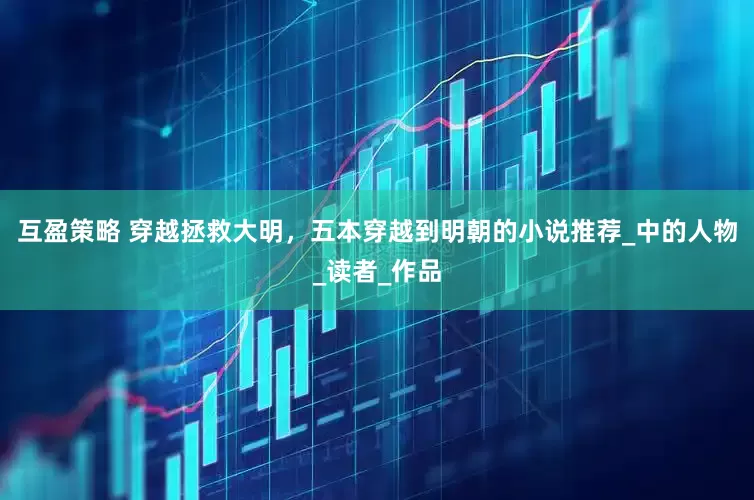 互盈策略 穿越拯救大明，五本穿越到明朝的小说推荐_中的人物_读者_作品
