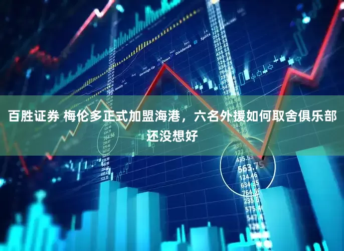 百胜证券 梅伦多正式加盟海港，六名外援如何取舍俱乐部还没想好
