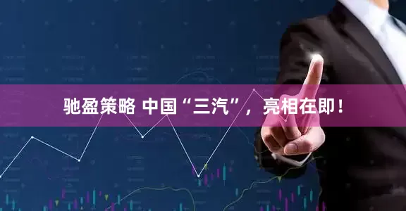驰盈策略 中国“三汽”，亮相在即！