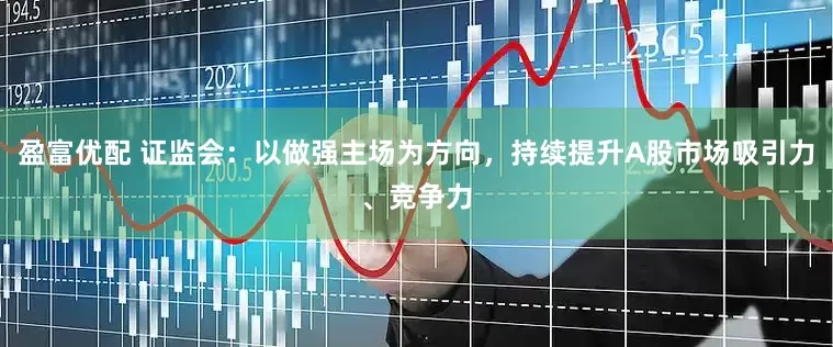 盈富优配 证监会：以做强主场为方向，持续提升A股市场吸引力、竞争力