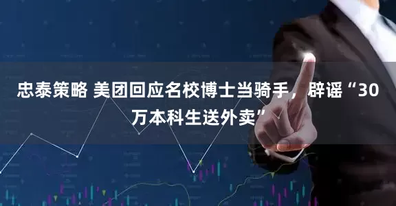 忠泰策略 美团回应名校博士当骑手，辟谣“30万本科生送外卖”