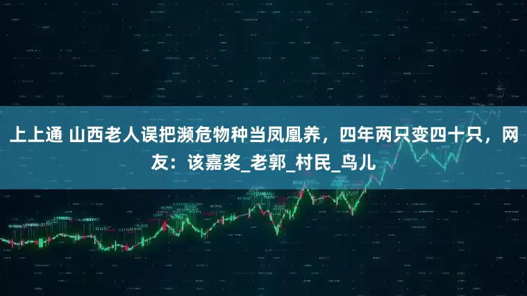 上上通 山西老人误把濒危物种当凤凰养，四年两只变四十只，网友：该嘉奖_老郭_村民_鸟儿