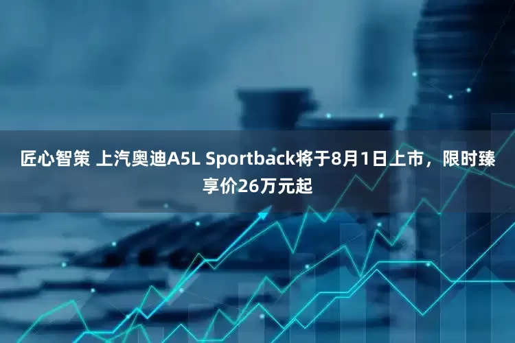 匠心智策 上汽奥迪A5L Sportback将于8月1日上市，限时臻享价26万元起