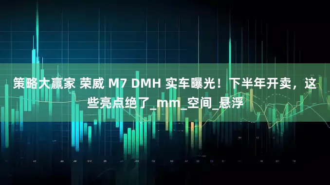 策略大赢家 荣威 M7 DMH 实车曝光！下半年开卖，这些亮点绝了_mm_空间_悬浮