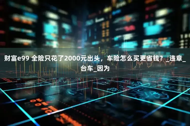 财富e99 全险只花了2000元出头，车险怎么买更省钱？_违章_台车_因为