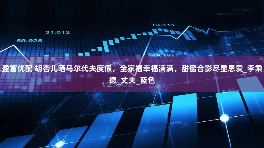 盈富优配 胡杏儿晒马尔代夫度假，全家福幸福满满，甜蜜合影尽显恩爱_李乘德_丈夫_蓝色