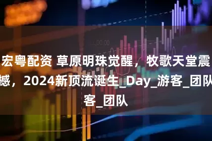 宏粤配资 草原明珠觉醒，牧歌天堂震撼，2024新顶流诞生_Day_游客_团队