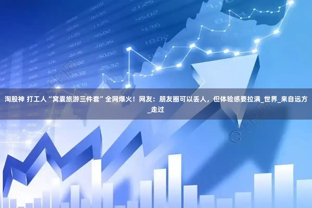 淘股神 打工人“窝囊旅游三件套”全网爆火！网友：朋友圈可以丢人，但体验感要拉满_世界_来自远方_走过