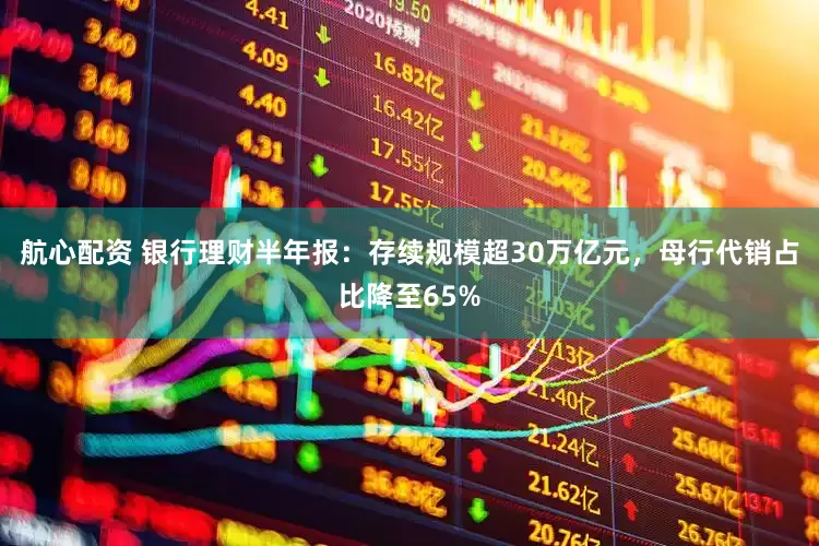 航心配资 银行理财半年报：存续规模超30万亿元，母行代销占比降至65%