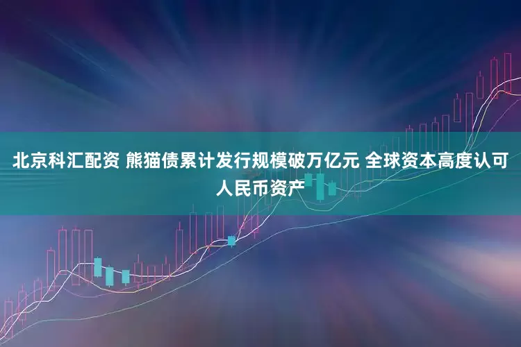 北京科汇配资 熊猫债累计发行规模破万亿元 全球资本高度认可人民币资产