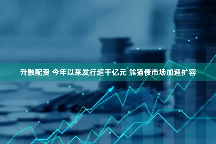 升融配资 今年以来发行超千亿元 熊猫债市场加速扩容