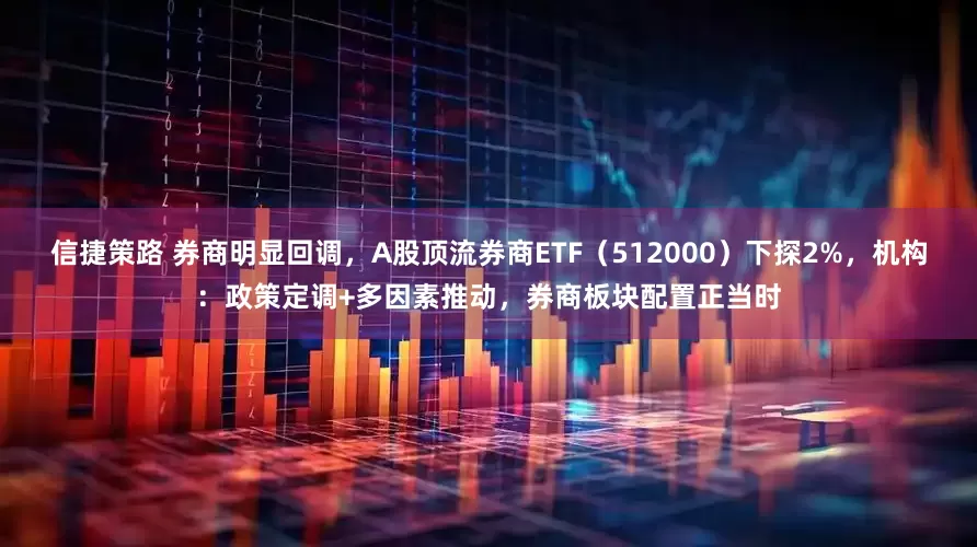 信捷策路 券商明显回调，A股顶流券商ETF（512000）下探2%，机构：政策定调+多因素推动，券商板块配置正当时
