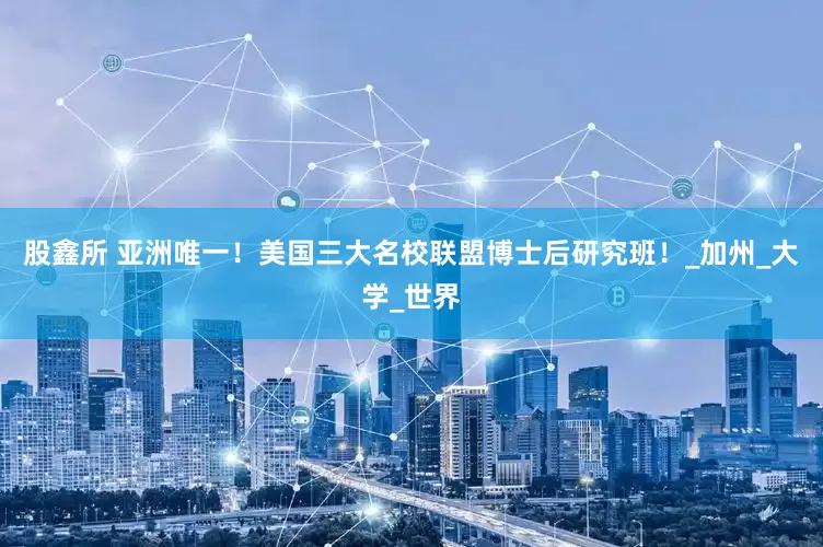 股鑫所 亚洲唯一！美国三大名校联盟博士后研究班！_加州_大学_世界