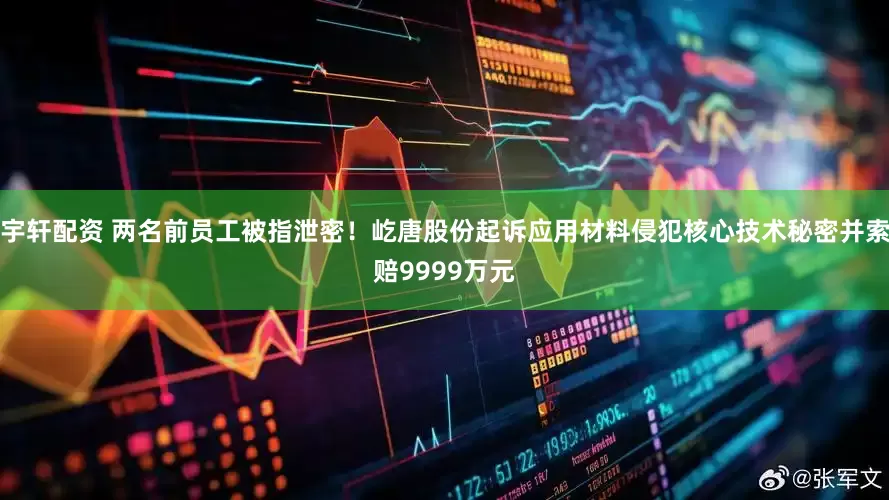 宇轩配资 两名前员工被指泄密！屹唐股份起诉应用材料侵犯核心技术秘密并索赔9999万元
