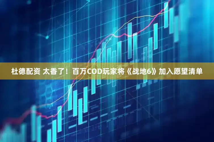 杜德配资 太香了！百万COD玩家将《战地6》加入愿望清单