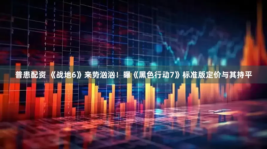 普患配资 《战地6》来势汹汹！曝《黑色行动7》标准版定价与其持平