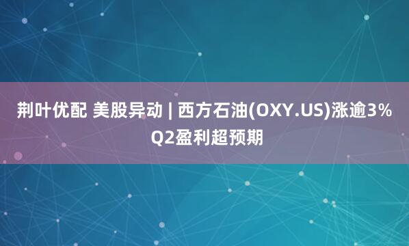 荆叶优配 美股异动 | 西方石油(OXY.US)涨逾3% Q2盈利超预期