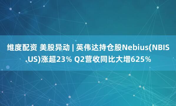 维度配资 美股异动 | 英伟达持仓股Nebius(NBIS.US)涨超23% Q2营收同比大增625%