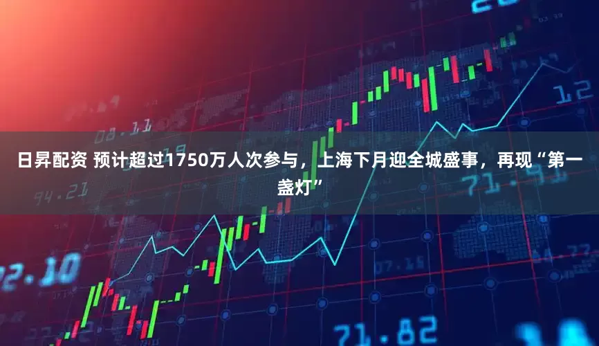 日昇配资 预计超过1750万人次参与，上海下月迎全城盛事，再现“第一盏灯”