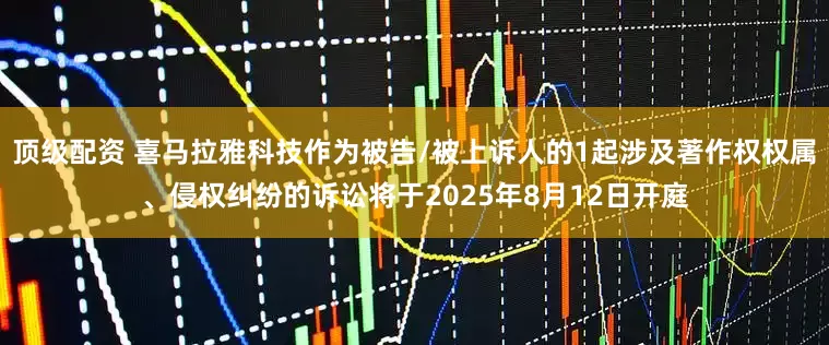 顶级配资 喜马拉雅科技作为被告/被上诉人的1起涉及著作权权属、侵权纠纷的诉讼将于2025年8月12日开庭