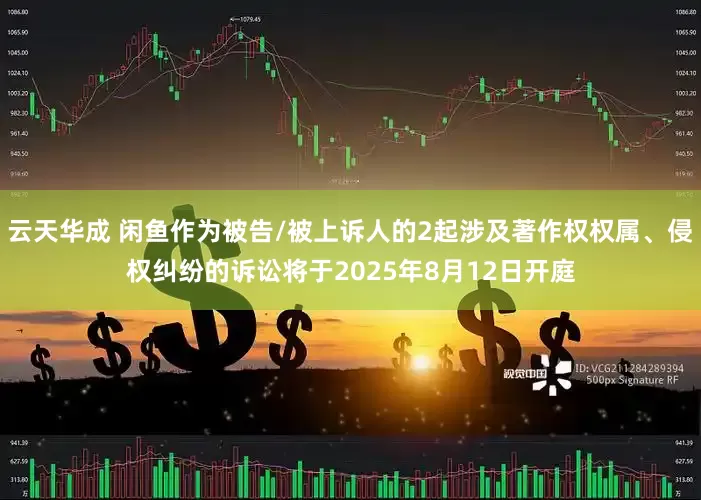 云天华成 闲鱼作为被告/被上诉人的2起涉及著作权权属、侵权纠纷的诉讼将于2025年8月12日开庭