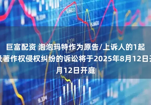 巨富配资 泡泡玛特作为原告/上诉人的1起涉及著作权侵权纠纷的诉讼将于2025年8月12日开庭