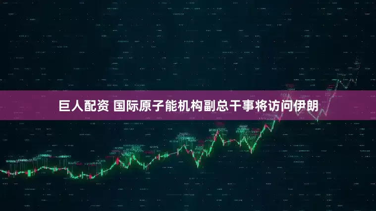 巨人配资 国际原子能机构副总干事将访问伊朗