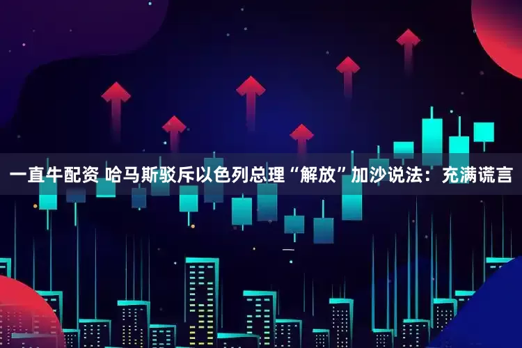 一直牛配资 哈马斯驳斥以色列总理“解放”加沙说法：充满谎言
