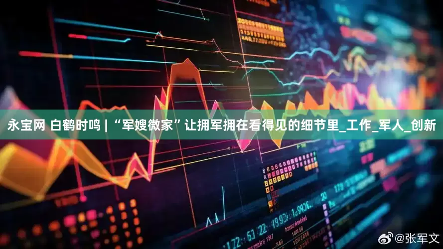 永宝网 白鹤时鸣 | “军嫂微家”让拥军拥在看得见的细节里_工作_军人_创新