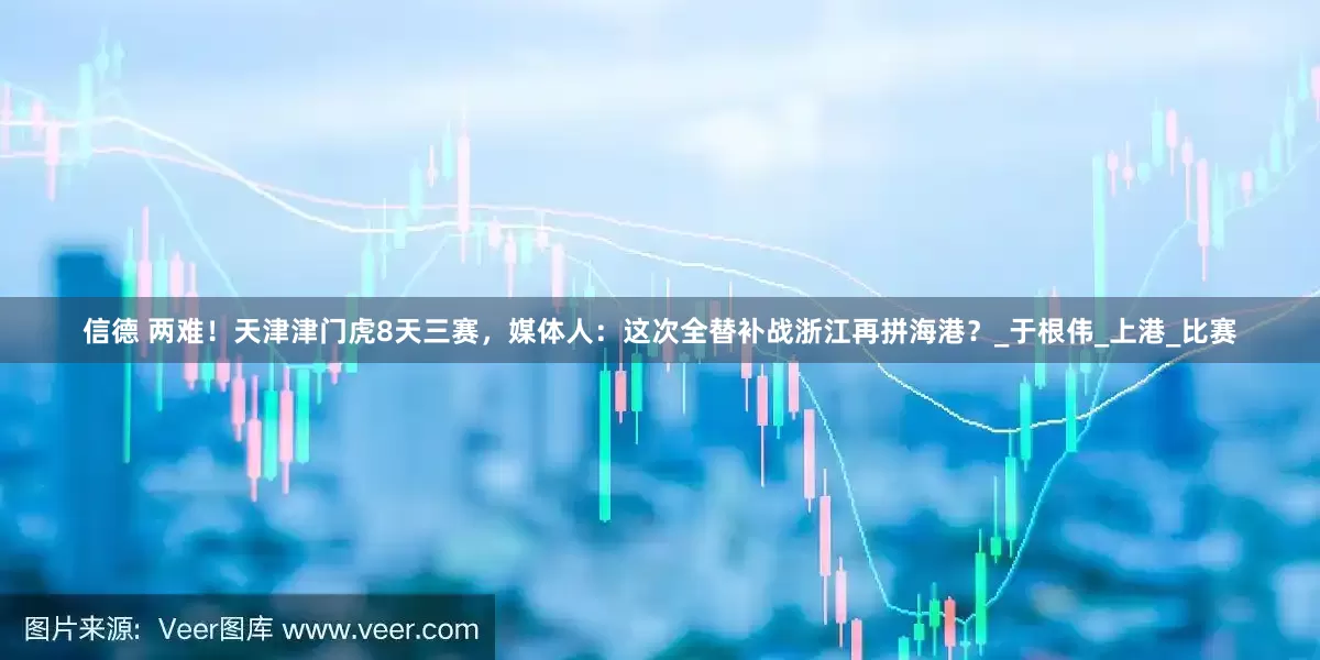 信德 两难！天津津门虎8天三赛，媒体人：这次全替补战浙江再拼海港？_于根伟_上港_比赛