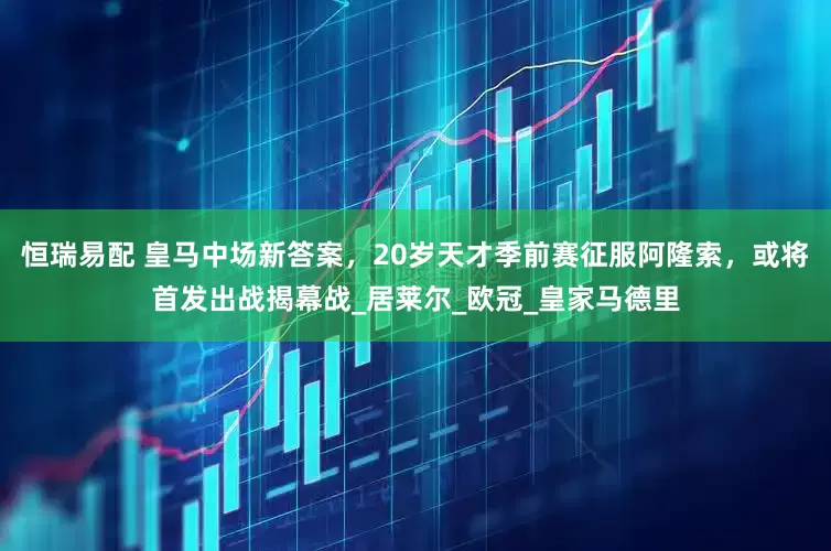 恒瑞易配 皇马中场新答案，20岁天才季前赛征服阿隆索，或将首发出战揭幕战_居莱尔_欧冠_皇家马德里