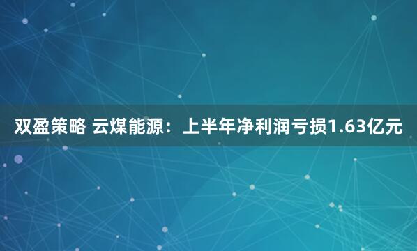 双盈策略 云煤能源：上半年净利润亏损1.63亿元