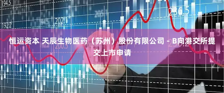 恒运资本 天辰生物医药（苏州）股份有限公司 - B向港交所提交上市申请