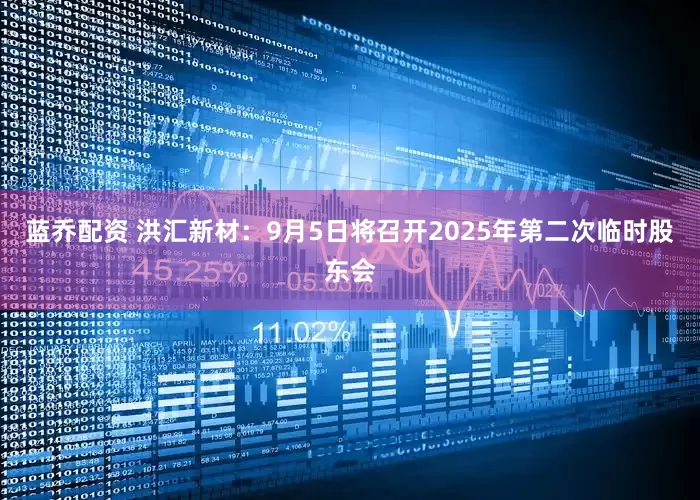 蓝乔配资 洪汇新材：9月5日将召开2025年第二次临时股东会